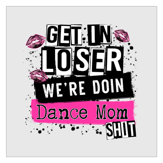 Get In Loser Were Doing Dance Mom Shit DTF Transfer